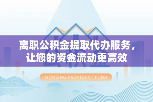 庐山离职公积金提取代办服务，让您的资金流动更高效