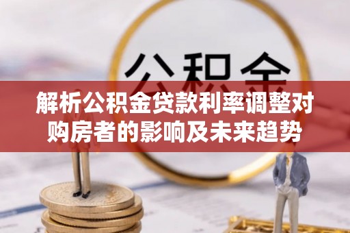 庐山解析公积金贷款利率调整对购房者的影响及未来趋势