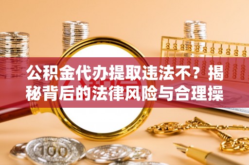 庐山公积金代办提取违法不？揭秘背后的法律风险与合理操作