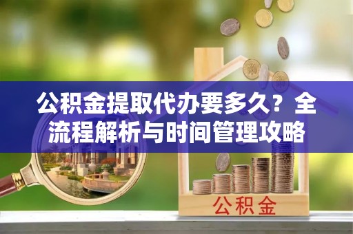 庐山公积金提取代办要多久？全流程解析与时间管理攻略