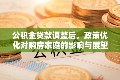 庐山公积金贷款调整后，政策优化对购房家庭的影响与展望