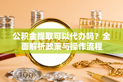 庐山公积金提取可以代办吗？全面解析政策与操作流程