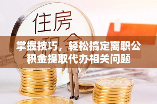 庐山掌握技巧，轻松搞定离职公积金提取代办相关问题