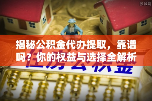 庐山揭秘公积金代办提取，靠谱吗？你的权益与选择全解析