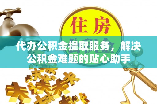 庐山代办公积金提取服务，解决公积金难题的贴心助手