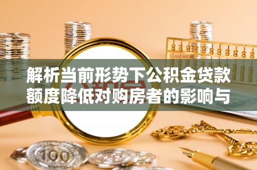 庐山解析当前形势下公积金贷款额度降低对购房者的影响与应对策略