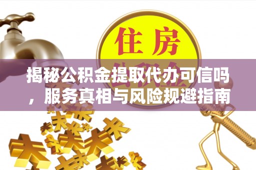 庐山揭秘公积金提取代办可信吗，服务真相与风险规避指南