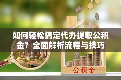 庐山如何轻松搞定代办提取公积金？全面解析流程与技巧