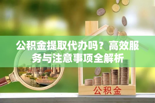 庐山公积金提取代办吗？高效服务与注意事项全解析