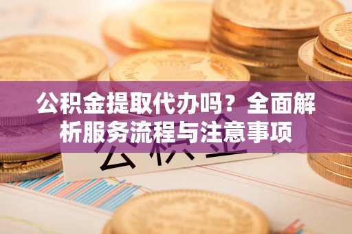 庐山公积金提取代办吗？全面解析服务流程与注意事项