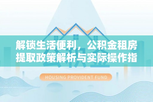 庐山解锁生活便利，公积金租房提取政策解析与实际操作指南