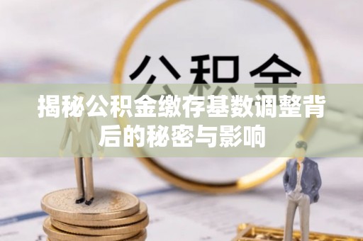 庐山揭秘公积金缴存基数调整背后的秘密与影响