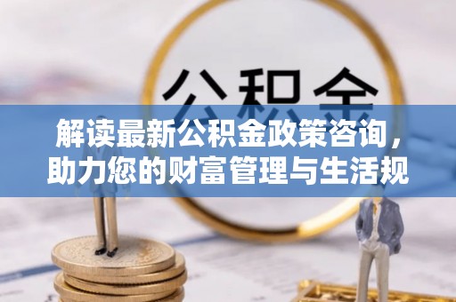 庐山解读最新公积金政策咨询，助力您的财富管理与生活规划