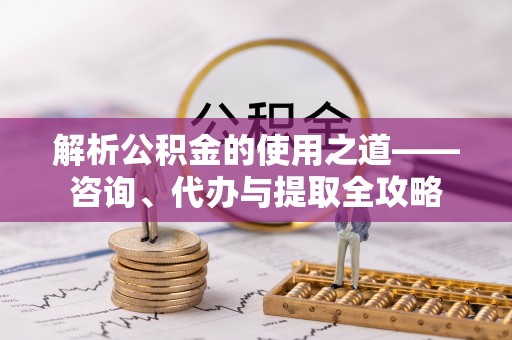 庐山解析公积金的使用之道——咨询、代办与提取全攻略