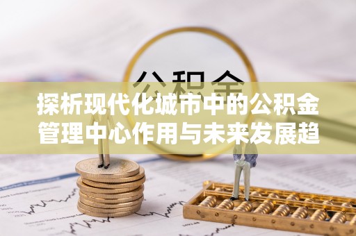 庐山探析现代化城市中的公积金管理中心作用与未来发展趋势