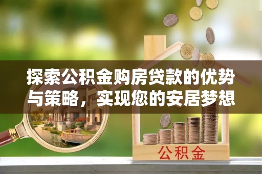 庐山探索公积金购房贷款的优势与策略，实现您的安居梦想