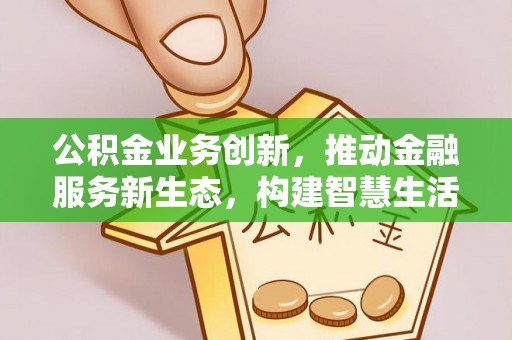 庐山公积金业务创新，推动金融服务新生态，构建智慧生活新未来