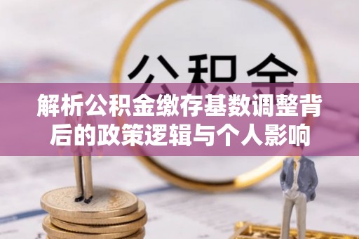 庐山解析公积金缴存基数调整背后的政策逻辑与个人影响