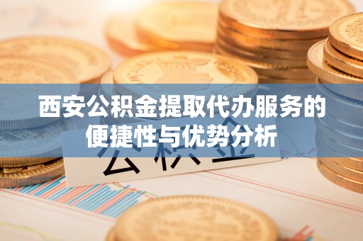 庐山西安公积金提取代办服务的便捷性与优势分析