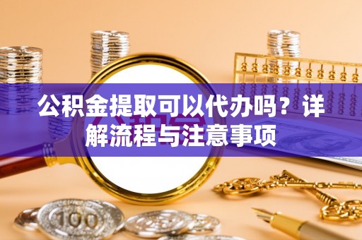 庐山公积金提取可以代办吗？详解流程与注意事项