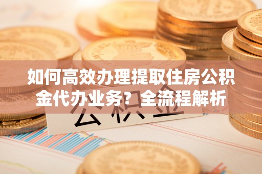 庐山如何高效办理提取住房公积金代办业务？全流程解析