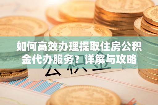 庐山如何高效办理提取住房公积金代办服务？详解与攻略