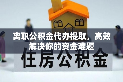 庐山离职公积金代办提取，高效解决你的资金难题