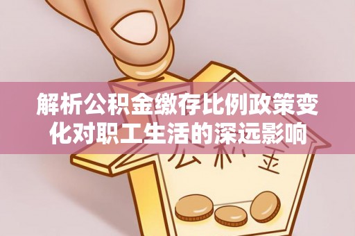庐山解析公积金缴存比例政策变化对职工生活的深远影响