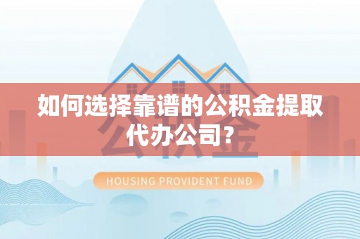 庐山如何选择靠谱的公积金提取代办公司？