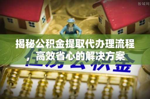 庐山揭秘公积金提取代办理流程，高效省心的解决方案