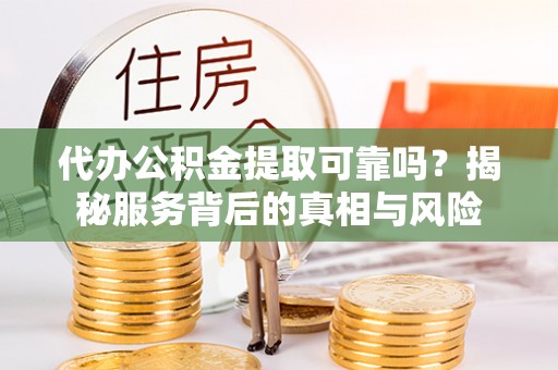 庐山代办公积金提取可靠吗？揭秘服务背后的真相与风险