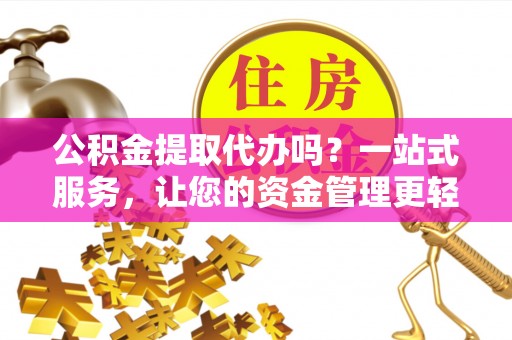庐山公积金提取代办吗？一站式服务，让您的资金管理更轻松