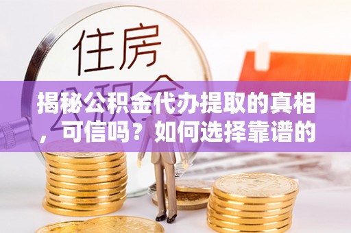 庐山揭秘公积金代办提取的真相，可信吗？如何选择靠谱的服务商？