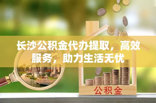 庐山长沙公积金代办提取，高效服务，助力生活无忧