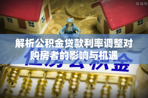庐山解析公积金贷款利率调整对购房者的影响与机遇
