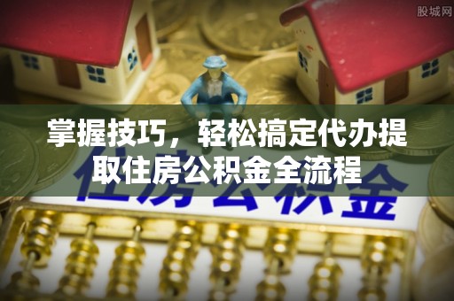 庐山掌握技巧，轻松搞定代办提取住房公积金全流程