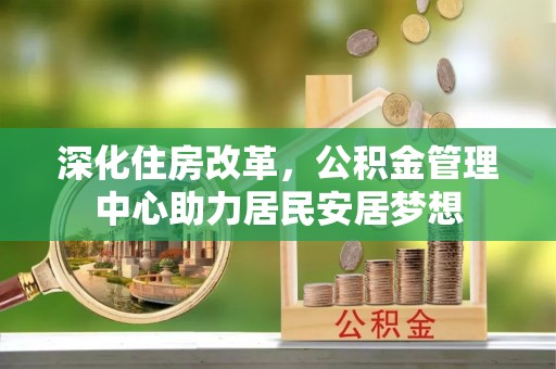 庐山深化住房改革，公积金管理中心助力居民安居梦想