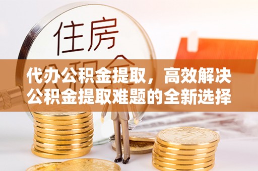 庐山代办公积金提取，高效解决公积金提取难题的全新选择