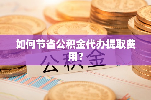 庐山如何节省公积金代办提取费用？