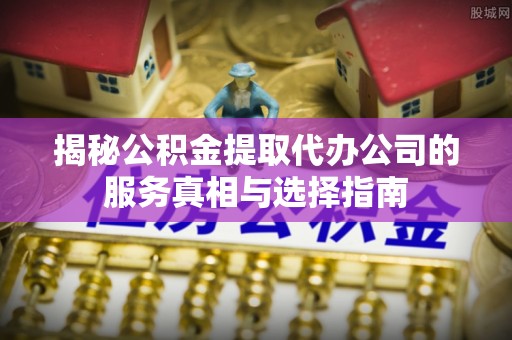 庐山揭秘公积金提取代办公司的服务真相与选择指南