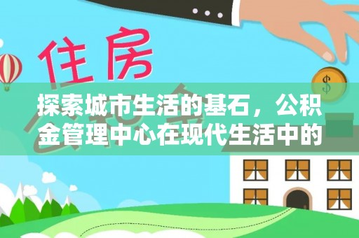 庐山探索城市生活的基石，公积金管理中心在现代生活中的重要角色
