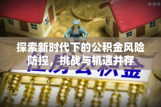 庐山探索新时代下的公积金风险防控，挑战与机遇并存