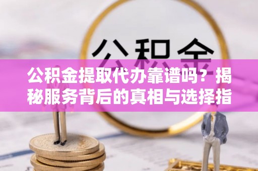 庐山公积金提取代办靠谱吗？揭秘服务背后的真相与选择指南