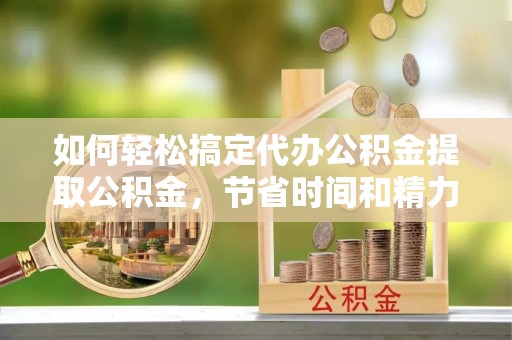 庐山如何轻松搞定代办公积金提取公积金，节省时间和精力的秘密武器