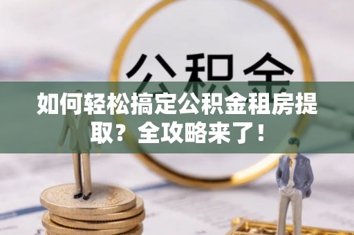 庐山如何轻松搞定公积金租房提取？全攻略来了！