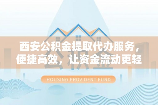 庐山西安公积金提取代办服务，便捷高效，让资金流动更轻松