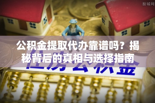 庐山公积金提取代办靠谱吗？揭秘背后的真相与选择指南