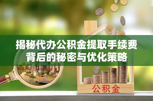 庐山揭秘代办公积金提取手续费背后的秘密与优化策略