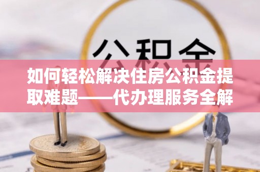 庐山如何轻松解决住房公积金提取难题——代办理服务全解析