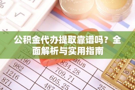 庐山公积金代办提取靠谱吗？全面解析与实用指南
